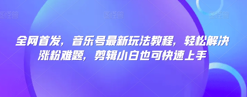 全网首发，音乐号最新玩法教程，轻松解决涨粉难题，剪辑小白也可快速上手-如意资源库
