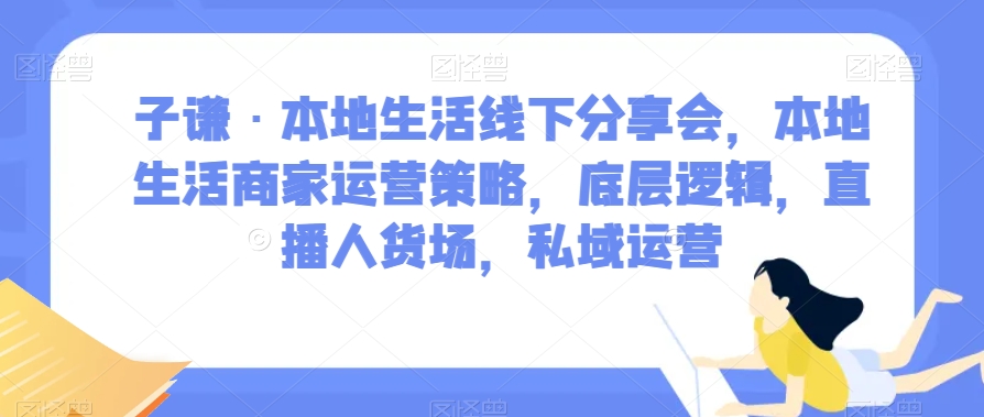 子谦·本地生活线下分享会，本地生活商家运营策略，底层逻辑，直播人货场，私域运营-如意资源库