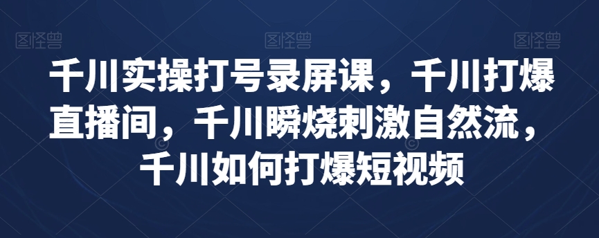 千川实操打号录屏课，千川打爆直播间，千川瞬烧刺激自然流，千川如何打爆短视频-如意资源库