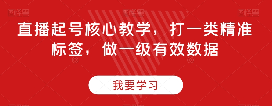 直播起号核心教学，打一类精准标签，做一级有效数据-如意资源库