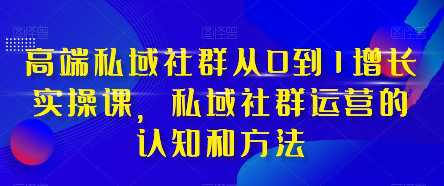 高端私域社群从0到1增长实操课，私域社群运营的认知和方法-如意资源库