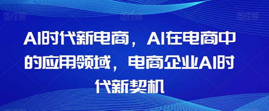 Al时代新电商，Al在电商中的应用领域，电商企业AI时代新契机-如意资源库