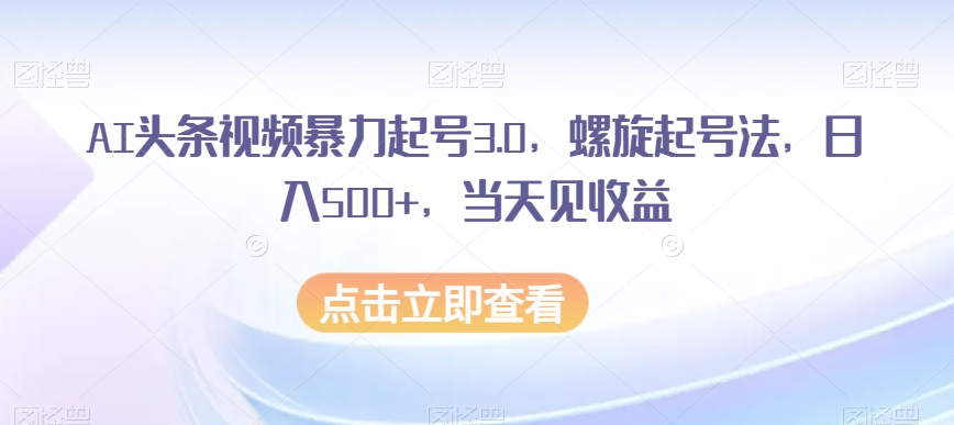 AI头条视频暴力起号3.0，螺旋起号法，日入500+，当天见收益【揭秘】-如意资源库