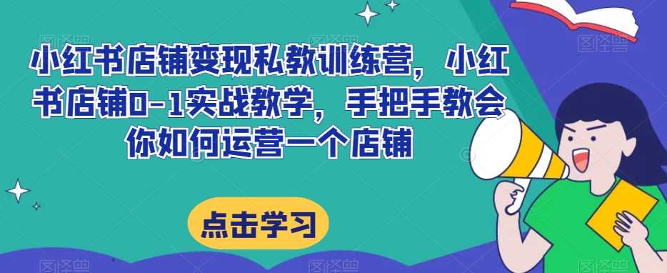 小红书店铺变现私教训练营，小红书店铺0-1实战教学，手把手教会你如何运营一个店铺-如意资源库