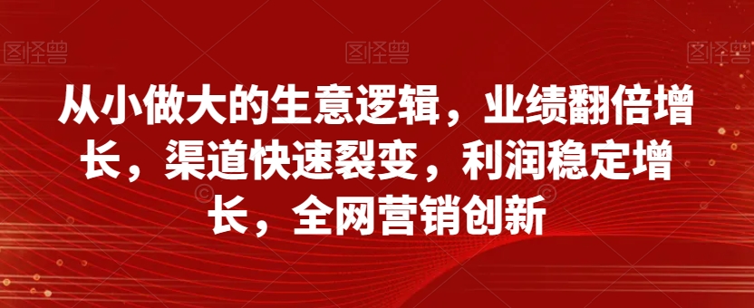 从小做大的生意逻辑，业绩翻倍增长，渠道快速裂变，利润稳定增长，全网营销创新-如意资源库