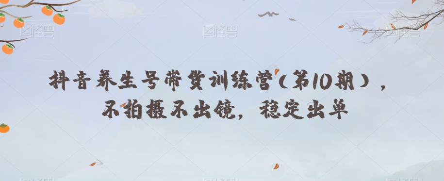 抖音养生号带货训练营(第10期），不拍摄不出镜，稳定出单-如意资源库