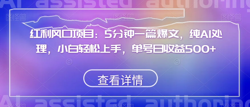 红利风口项目：5分钟一篇爆文，纯AI处理，小白轻松上手，单号日收益500+【揭秘】-如意资源库