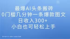 最爆AI头条搬砖，0门槛几分钟一条爆款图文，日收入300+，小白也可轻松上手【揭秘】-如意资源库