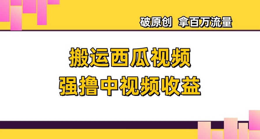 搬运西瓜视频强撸中视频收益，日赚600+破原创，拿百万流量【揭秘】-如意资源库
