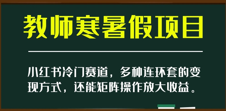 小红书冷门赛道，教师寒暑假项目，多种连环套的变现方式，还能矩阵操作放大收益【揭秘】-如意资源库