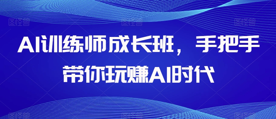 AI训练师成长班，手把手带你玩赚AI时代-如意资源库