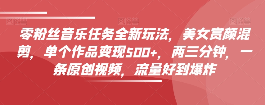零粉丝音乐任务全新玩法，美女赏颜混剪，单个作品变现500+，两三分钟，一条原创视频，流量好到爆炸-如意资源库