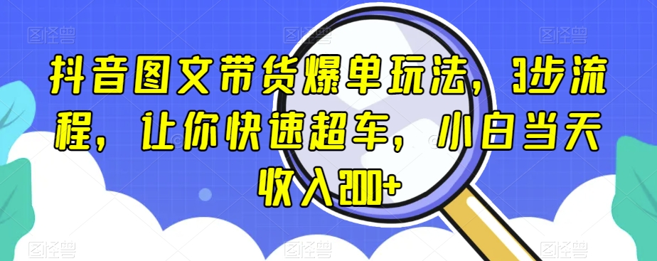 抖音图文带货爆单玩法，3步流程，让你快速超车，小白当天收入200+【揭秘】-如意资源库