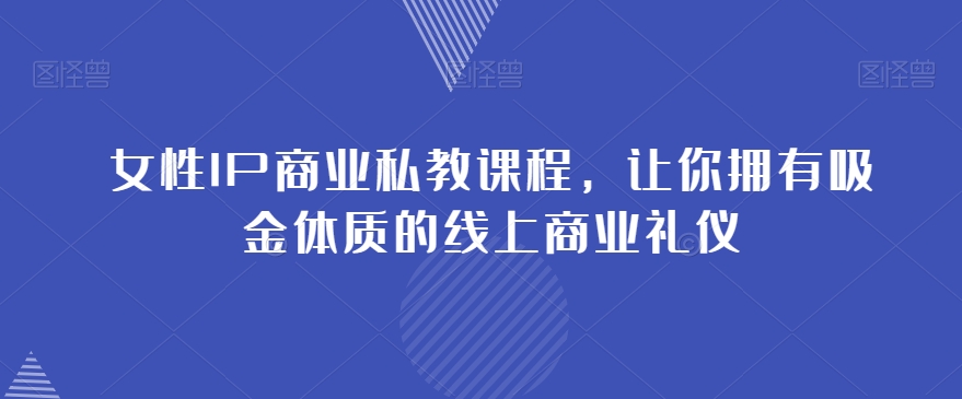 女性IP商业私教课程，让你拥有吸金体质的线上商业礼仪-如意资源库