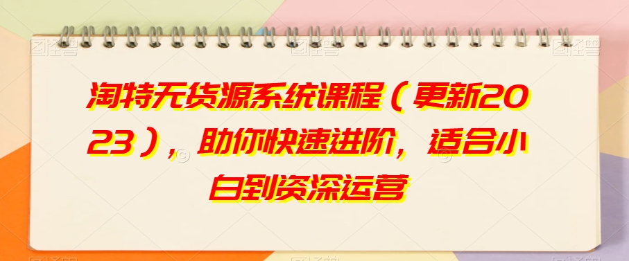 淘特无货源系统课程（更新2023），助你快速进阶，适合小白到资深运营-如意资源库