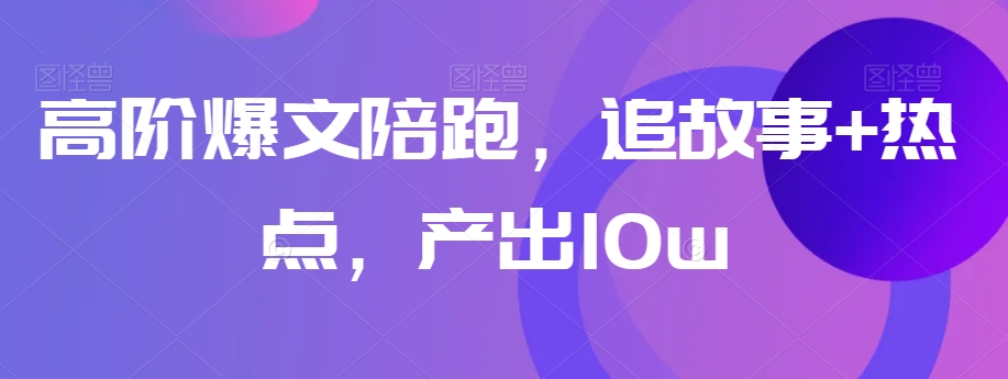 高阶爆文陪跑，追故事+热点，产出10w+-如意资源库