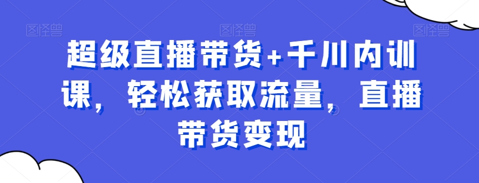 超级直播带货+千川内训课，轻松获取流量，直播带货变现-如意资源库