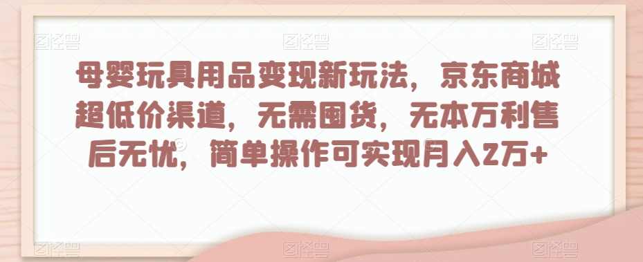 母婴玩具用品变现新玩法，京东商城超低价渠道，简单操作可实现月入2万+【揭秘】-如意资源库