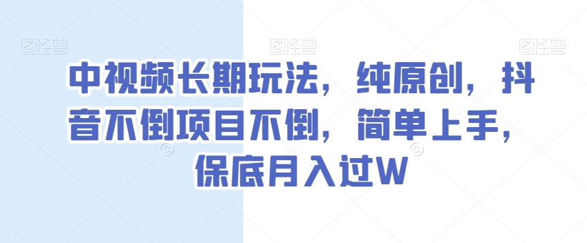 中视频长期玩法，纯原创，抖音不倒项目不倒，简单上手，保底月入过W【揭秘】-如意资源库