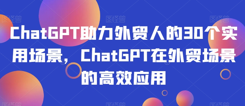 ChatGPT助力外贸人的30个实用场景，ChatGPT在外贸场景的高效应用-如意资源库
