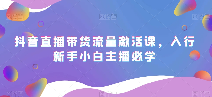 抖音直播带货流量激活课，入行新手小白主播必学-如意资源库
