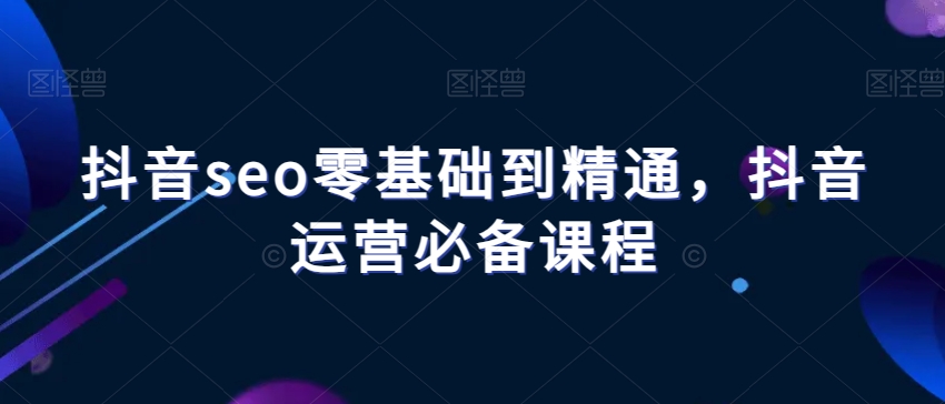 抖音seo零基础到精通，抖音运营必备课程-如意资源库