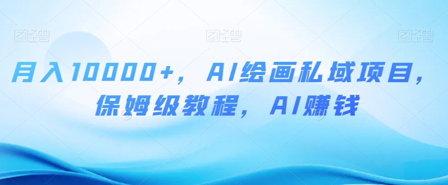 月入10000+，AI绘画私域项目，保姆级教程，AI赚钱【揭秘】-如意资源库