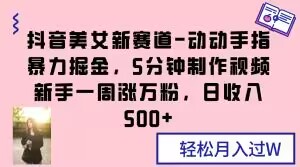 抖音美女新赛道-动动手指暴力掘金，5分钟制作视频，新手一周涨万粉，日收入500+【揭秘】-如意资源库