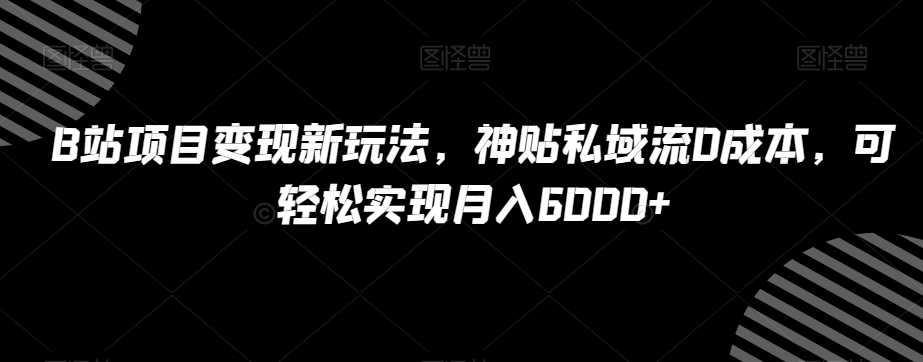 B站项目变现新玩法，神贴私域流0成本，可轻松实现月入6000+【揭秘】-如意资源库