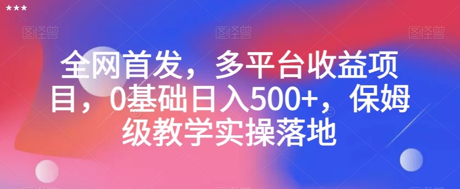 全网首发，多平台收益项目，0基础日入500+，保姆级教学实操落地【揭秘】-如意资源库