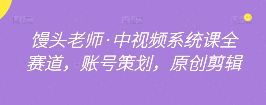 馒头老师·中视频系统课全赛道，账号策划，原创剪辑-如意资源库