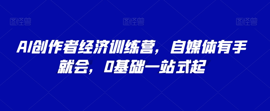 AI创作者经济训练营，自媒体有手就会，0基础一站式起-如意资源库