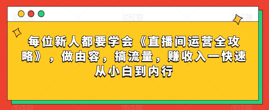 每位新人都要学会《直播间运营全攻略》，做由容，搞流量，赚收入一快速从小白到内行-如意资源库