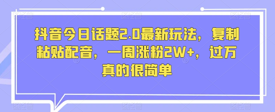抖音今日话题2.0最新玩法，复制粘贴配音，一周涨粉2W+，过万真的很简单-如意资源库