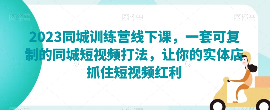 2023同城训练营线下课，一套可复制的同城短视频打法，让你的实体店抓住短视频红利-如意资源库