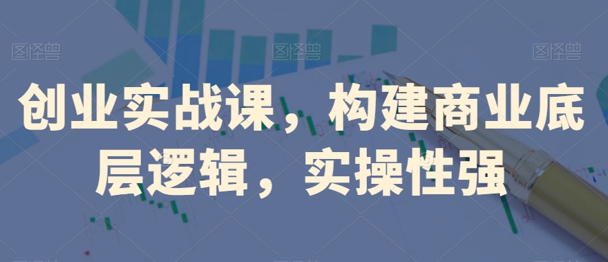 创业实战课，​构建商业底层逻辑，实操性强-如意资源库