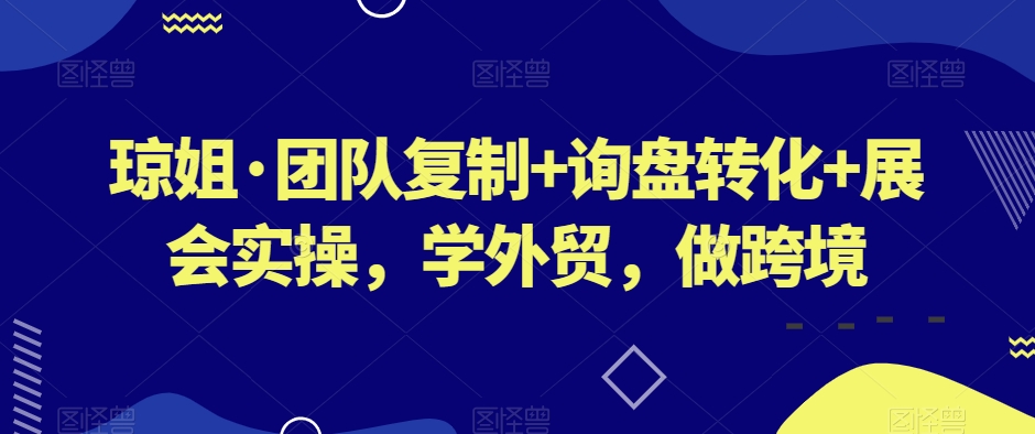 琼姐·团队复制+询盘转化+展会实操，学外贸，做跨境-如意资源库