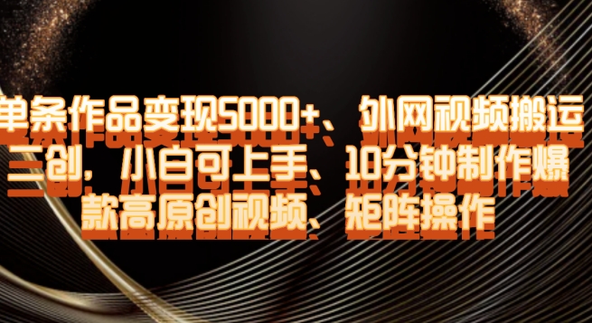单条作品变现5000+、外网视频搬运二创，小白可上手，10分钟制作爆款高原创视频，矩阵操作【揭秘】-如意资源库