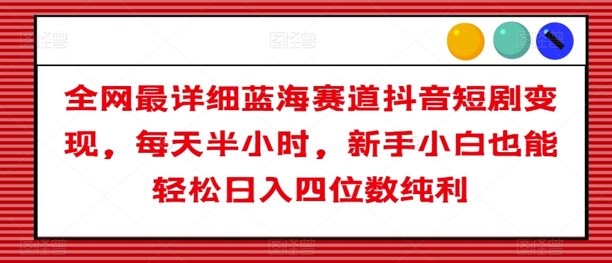 全网最详细蓝海赛道抖音短剧变现，每天半小时，新手小白也能轻松日入四位数纯利【揭秘】-如意资源库