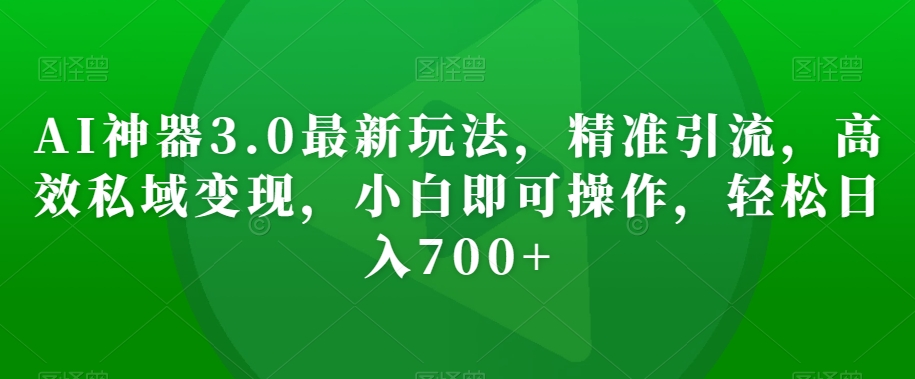 AI神器3.0最新玩法，精准引流，高效私域变现，小白即可操作，轻松日入700+【揭秘】-如意资源库