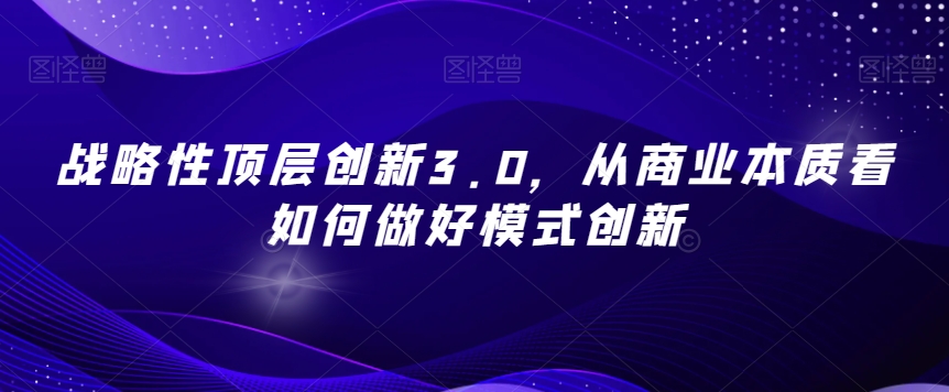 战略性顶层创新3.0，从商业本质看如何做好模式创新-如意资源库