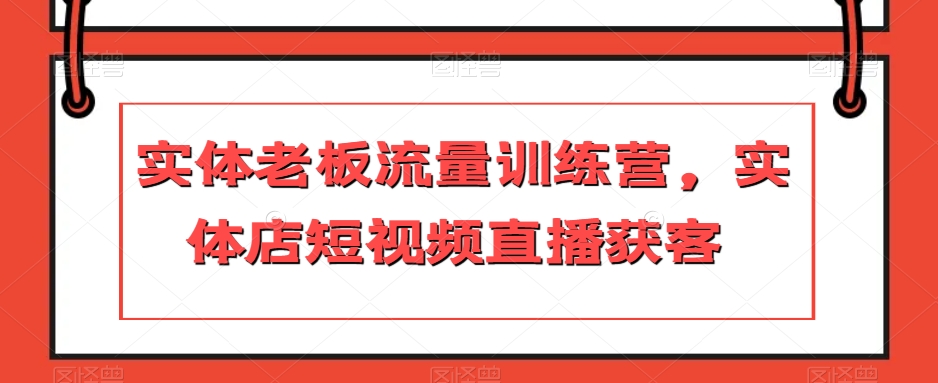 实体老板流量训练营，实体店短视频直播获客-如意资源库