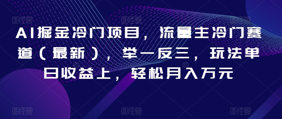 AI掘金冷门项目，流量主冷门赛道（最新），举一反三，玩法单日收益上，轻松月入万元【揭秘】-如意资源库