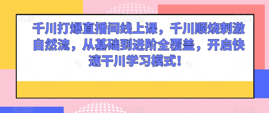 千川打爆直播间线上课，千川顺烧刺激自然流，从基础到进阶全覆盖，开启快速干川学习模式！-如意资源库