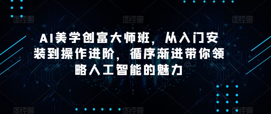 AI美学创富大师班，从入门安装到操作进阶，循序渐进带你领略人工智能的魅力-如意资源库