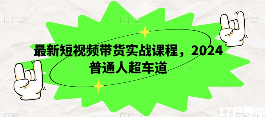 最新短视频带货实战课程，2024普通人超车道-如意资源库
