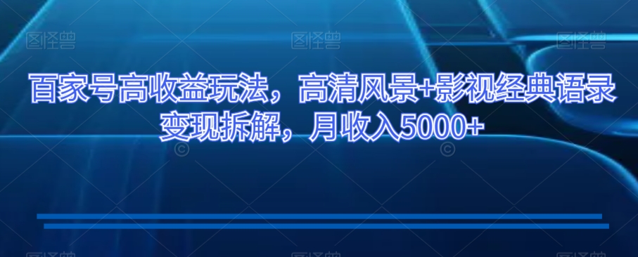 百家号高收益玩法，高清风景+影视经典语录变现拆解，月收入5000+【揭秘】-如意资源库