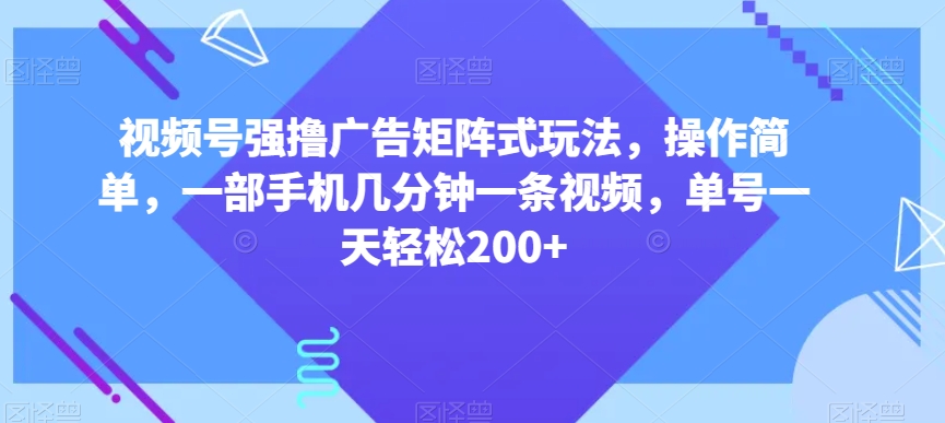 视频号强撸广告矩阵式玩法，操作简单，一部手机几分钟一条视频，单号一天轻松200+【揭秘】-如意资源库