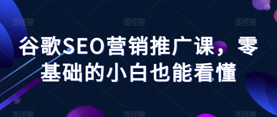 谷歌SEO营销推广课，零基础的小白也能看懂-如意资源库