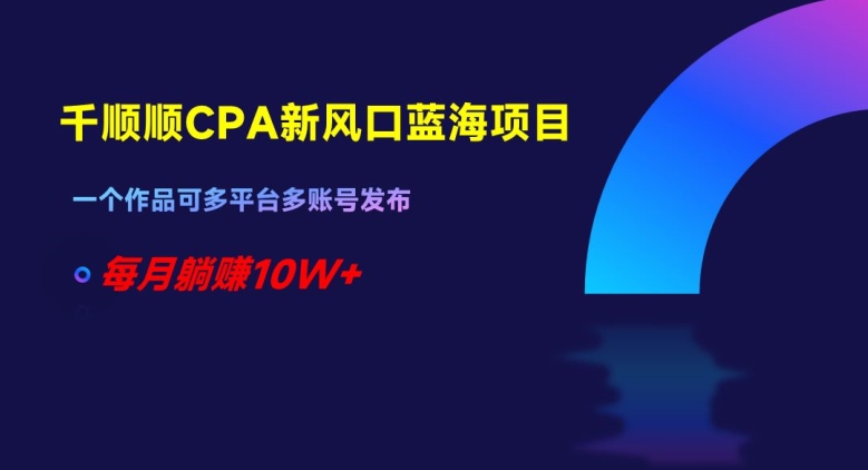 千顺顺CPA新风口蓝海项目，一个作品可多平台多账号发布，每月躺赚10W+【揭秘】-如意资源库